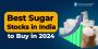 Best Sugar Stocks To Buy In India in 2024