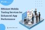 Efficient Mobile Testing Services for Enhanced App Performan