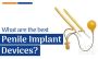 What Are the Best New Penile Implant Devices 2021?