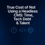 The True Cost of Not Using a Headless CMS: Time The True Cost of Not Using a Headless CMS: Time