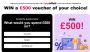 Get Your £500 Voucher of Your Choice!
