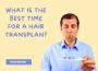 What Is The Best Time For A Hair Transplant?