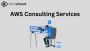 Optimize Your AWS Environment with Expert AWS Consulting 