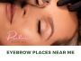 Trusted Advice for Eyebrow Places Near Me | Parlor Beauty Ba