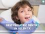 Expert Pediatric Dentists In Allen Texas