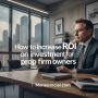 How to increase ROI on investment for prop firm owners