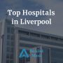 Top Hospitals in Liverpool - Trusted Care, Expert Treatment