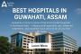 Top 10 Hospitals in Guwahati, Assam Top 10 Hospitals in Guwahati, Assam