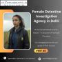 Delhi's Trusted Female Detectives for Sensitive Investigatio