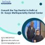 Consult the Top Dentist in Delhi at Dr. Garg’s Dental Center