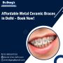 Affordable Metal Ceramic Braces in Delhi – Book Now!