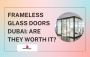 Frameless Glass Doors Dubai: Are They Worth It?