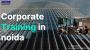 Top Benefits of Corporate Training Programs in Noida