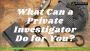 What Can a Private Investigator Do for You?