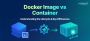 Docker Image vs Container: Strategic Guide for Businesses