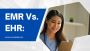 EMR Vs. EHR: Differences & Benefits