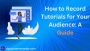 How to Record Tutorials for Your Audience: A Guide